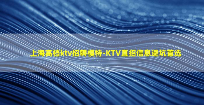 上海高档ktv招聘模特-KTV直招信息避坑首选